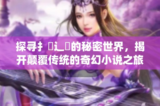 探尋扌喿辶畐的秘密世界，揭開顛覆傳統(tǒng)的奇幻小說之旅