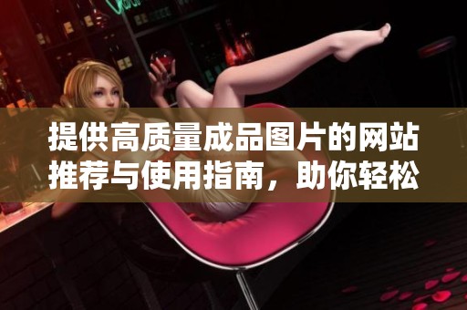 提供高質量成品圖片的網(wǎng)站推薦與使用指南，助你輕松找到合適素材
