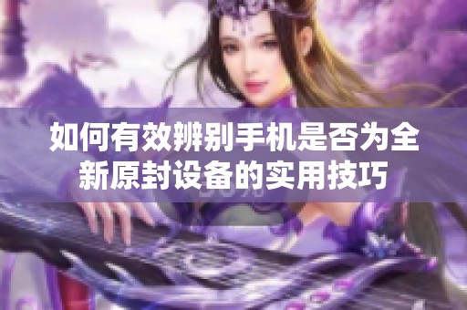 如何有效辨別手機是否為全新原封設(shè)備的實用技巧