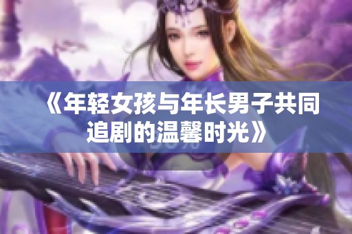 《年輕女孩與年長男子共同追劇的溫馨時光》