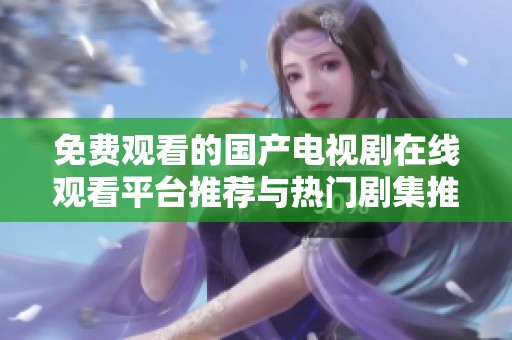 免費(fèi)觀看的國(guó)產(chǎn)電視劇在線觀看平臺(tái)推薦與熱門劇集推薦