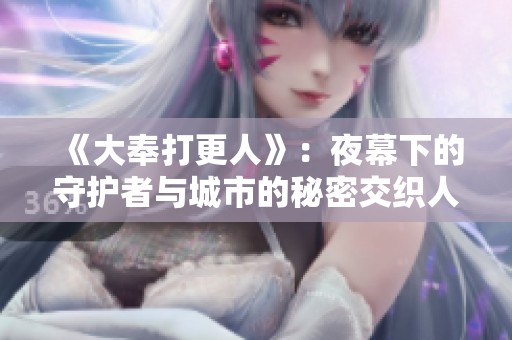 《大奉打更人》：夜幕下的守護(hù)者與城市的秘密交織人生