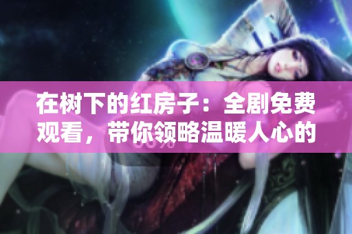 在樹下的紅房子：全劇免費(fèi)觀看，帶你領(lǐng)略溫暖人心的故事