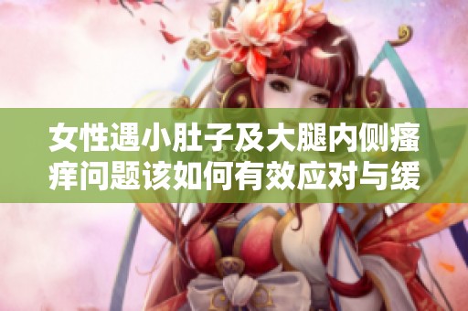 女性遇小肚子及大腿內側瘙癢問題該如何有效應對與緩解