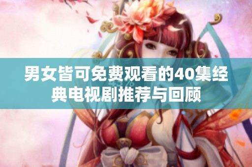 男女皆可免費觀看的40集經(jīng)典電視劇推薦與回顧
