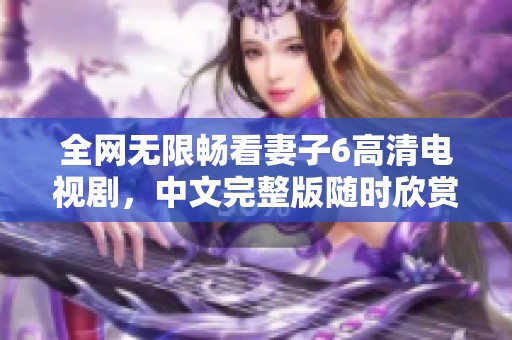 全網(wǎng)無限暢看妻子6高清電視劇，中文完整版隨時欣賞