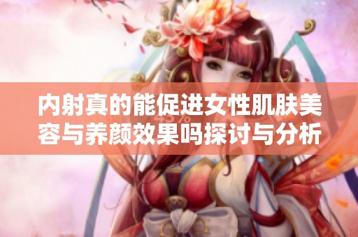 內(nèi)射真的能促進女性肌膚美容與養(yǎng)顏效果嗎探討與分析