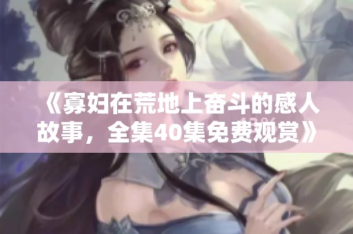 《寡婦在荒地上奮斗的感人故事，全集40集免費(fèi)觀賞》