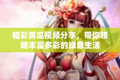精彩黃瓜視頻分享，帶你領(lǐng)略豐富多彩的綠意生活