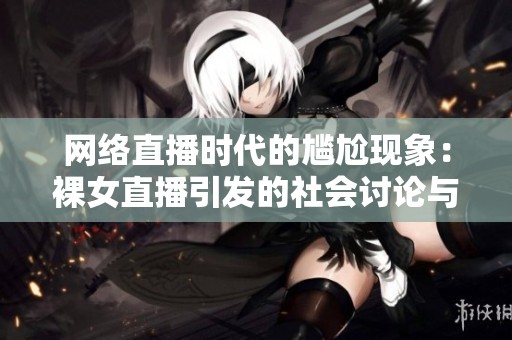 網(wǎng)絡(luò)直播時(shí)代的尷尬現(xiàn)象：裸女直播引發(fā)的社會(huì)討論與思考
