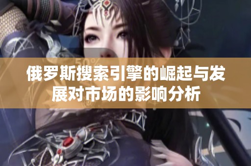 俄羅斯搜索引擎的崛起與發(fā)展對(duì)市場(chǎng)的影響分析
