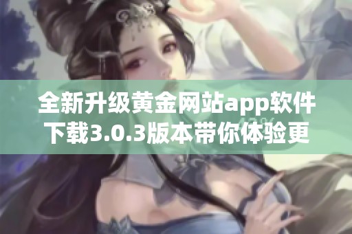 全新升級黃金網(wǎng)站app軟件下載3.0.3版本帶你體驗(yàn)更優(yōu)質(zhì)服務(wù)