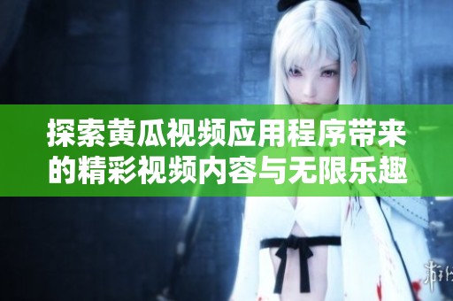 探索黃瓜視頻應(yīng)用程序帶來(lái)的精彩視頻內(nèi)容與無(wú)限樂趣體驗(yàn)