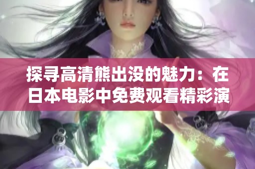 探尋高清熊出沒的魅力：在日本電影中免費觀看精彩演繹