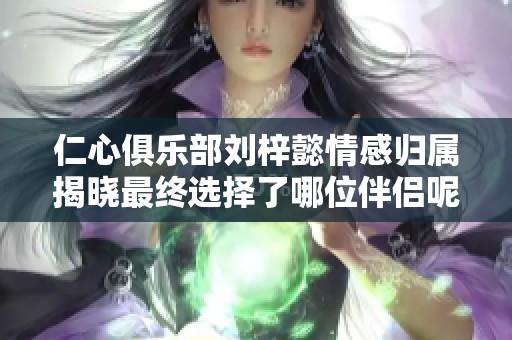 仁心俱樂(lè)部劉梓懿情感歸屬揭曉最終選擇了哪位伴侶呢