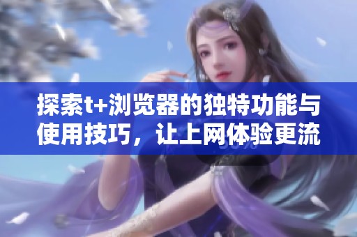 探索t+瀏覽器的獨特功能與使用技巧，讓上網體驗更流暢