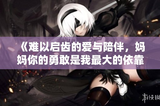 《難以啟齒的愛與陪伴，媽媽你的勇敢是我最大的依靠》
