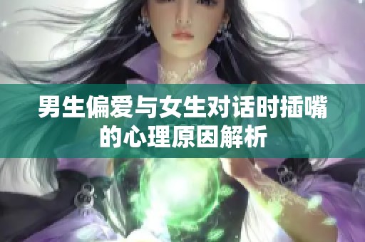 男生偏愛與女生對(duì)話時(shí)插嘴的心理原因解析 男生偏愛與女生對(duì)話時(shí)插嘴的心理原因解析
