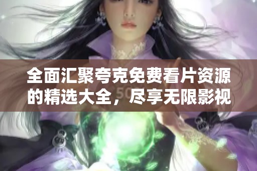 全面匯聚夸克免費(fèi)看片資源的精選大全，盡享無限影視樂趣