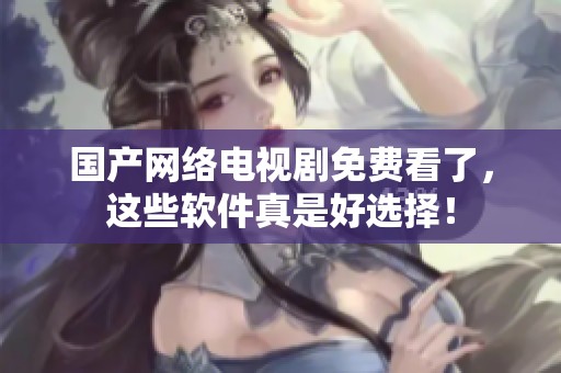 國(guó)產(chǎn)網(wǎng)絡(luò)電視劇免費(fèi)看了，這些軟件真是好選擇！