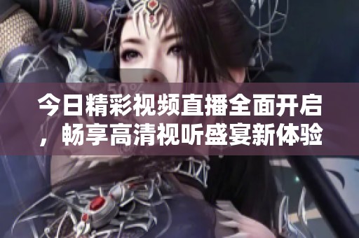 今日精彩視頻直播全面開啟，暢享高清視聽盛宴新體驗