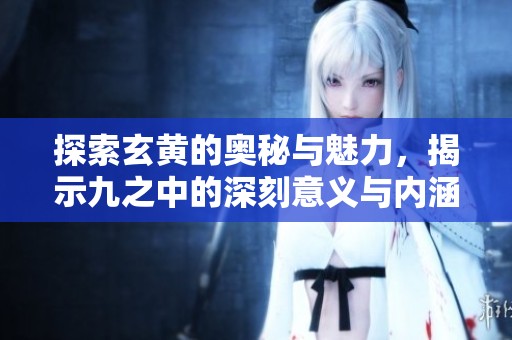探索玄黃的奧秘與魅力，揭示九之中的深刻意義與內(nèi)涵