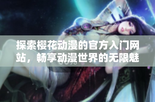 探索櫻花動漫的官方入門網(wǎng)站，暢享動漫世界的無限魅力