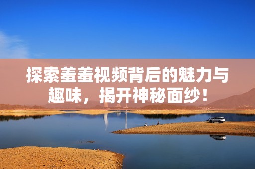 探索羞羞視頻背后的魅力與趣味，揭開神秘面紗！