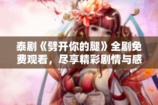 泰劇《劈開你的腿》全劇免費(fèi)觀看，盡享精彩劇情與感人瞬間