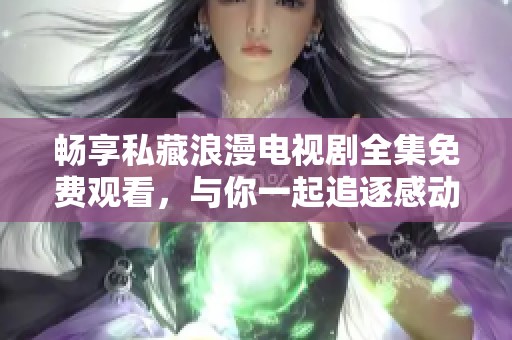 暢享私藏浪漫電視劇全集免費(fèi)觀看，與你一起追逐感動(dòng)與愛情