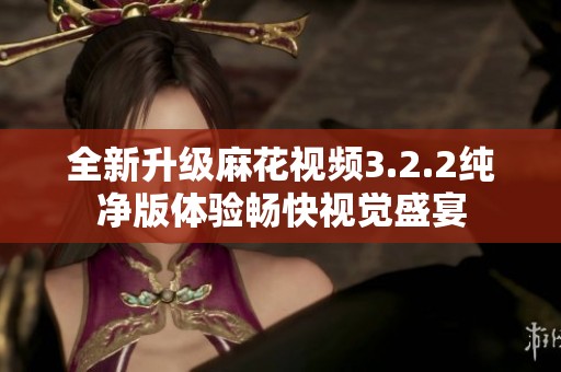 全新升級(jí)麻花視頻3.2.2純凈版體驗(yàn)暢快視覺盛宴