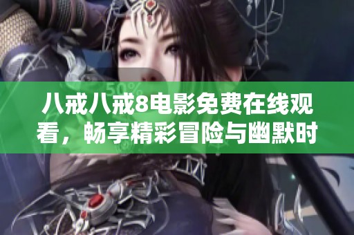 八戒八戒8電影免費(fèi)在線觀看，暢享精彩冒險(xiǎn)與幽默時(shí)刻
