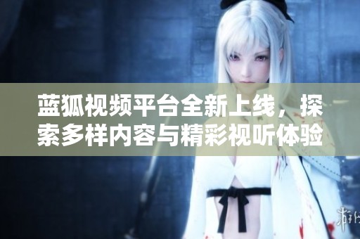藍(lán)狐視頻平臺全新上線，探索多樣內(nèi)容與精彩視聽體驗(yàn)