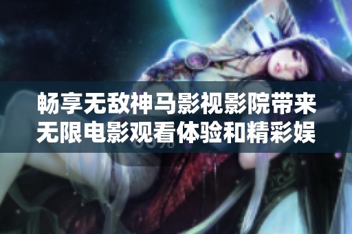 暢享無敵神馬影視影院帶來無限電影觀看體驗(yàn)和精彩娛樂內(nèi)容