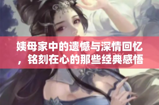 姨母家中的遺憾與深情回憶，銘刻在心的那些經(jīng)典感悟
