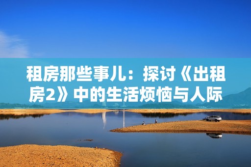 租房那些事兒：探討《出租房2》中的生活煩惱與人際關(guān)系