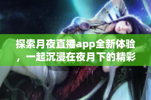 探索月夜直播app全新體驗(yàn)，一起沉浸在夜月下的精彩世界