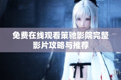 免費(fèi)在線觀看策馳影院完整影片攻略與推薦