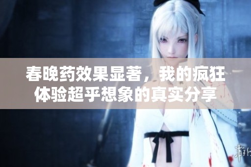 春晚藥效果顯著，我的瘋狂體驗(yàn)超乎想象的真實(shí)分享