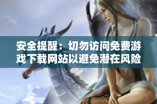 安全提醒：切勿訪問免費游戲下載網(wǎng)站以避免潛在風(fēng)險
