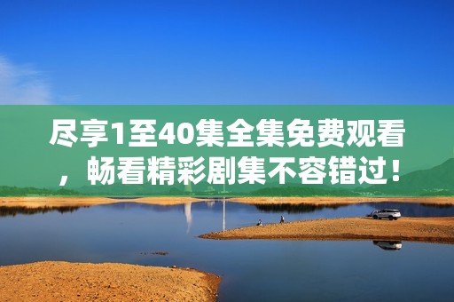 盡享1至40集全集免費觀看，暢看精彩劇集不容錯過！