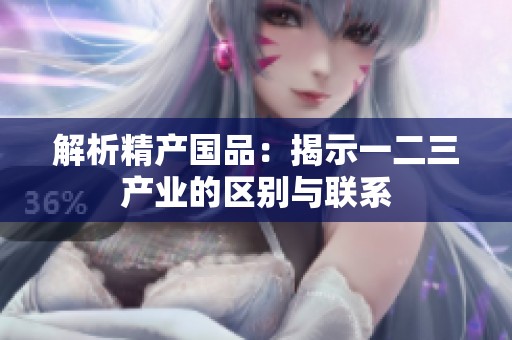解析精產(chǎn)國品：揭示一二三產(chǎn)業(yè)的區(qū)別與聯(lián)系