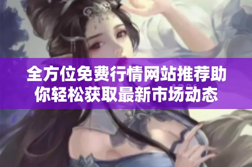 全方位免費(fèi)行情網(wǎng)站推薦助你輕松獲取最新市場(chǎng)動(dòng)態(tài)