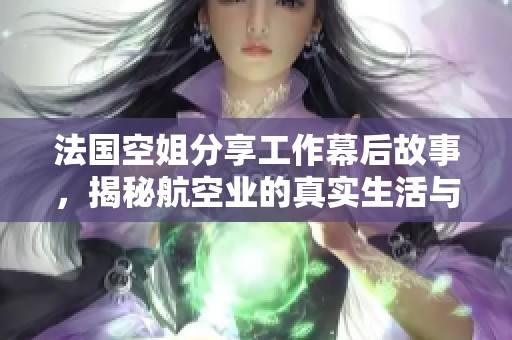 法國空姐分享工作幕后故事，揭秘航空業(yè)的真實(shí)生活與挑戰(zhàn)