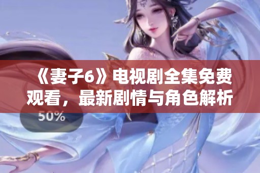 《妻子6》電視劇全集免費觀看，最新劇情與角色解析全在這里