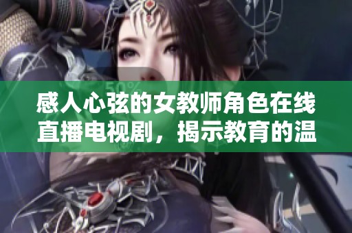 感人心弦的女教師角色在線直播電視劇，揭示教育的溫暖與挑戰(zhàn)