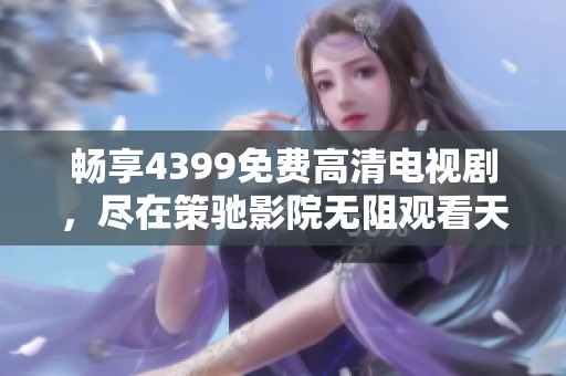 暢享4399免費高清電視劇，盡在策馳影院無阻觀看天地