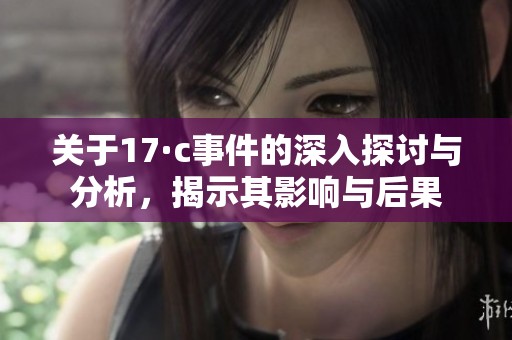 關于17·c事件的深入探討與分析，揭示其影響與后果