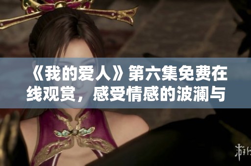 《我的愛人》第六集免費在線觀賞，感受情感的波瀾與糾葛