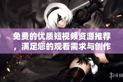 免費(fèi)的優(yōu)質(zhì)短視頻資源推薦，滿足您的觀看需求與創(chuàng)作靈感